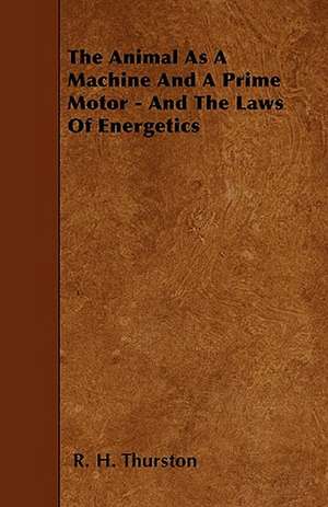 The Animal As A Machine And A Prime Motor - And The Laws Of Energetics de R. H. Thurston