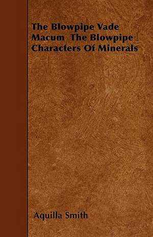 The Blowpipe Vade Macum The Blowpipe Characters Of Minerals de Aquilla Smith