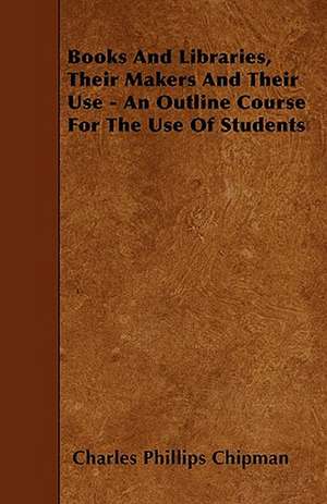 Books And Libraries, Their Makers And Their Use - An Outline Course For The Use Of Students de Charles Phillips Chipman