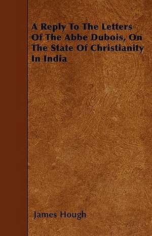 A Reply To The Letters Of The Abbe Dubois, On The State Of Christianity In India de James Hough