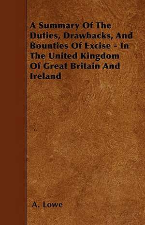 A Summary Of The Duties, Drawbacks, And Bounties Of Excise - In The United Kingdom Of Great Britain And Ireland de A. Lowe