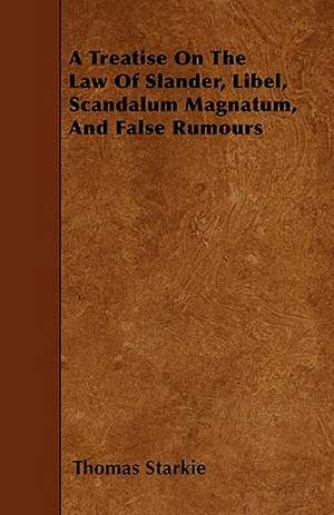 A Treatise On The Law Of Slander, Libel, Scandalum Magnatum, And False Rumours de Thomas Starkie