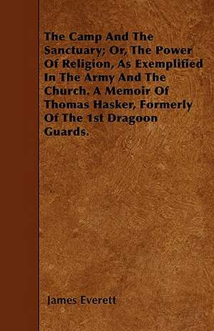 The Camp And The Sanctuary; Or, The Power Of Religion, As Exemplified In The Army And The Church. A Memoir Of Thomas Hasker, Formerly Of The 1st Dragoon Guards. de James Everett