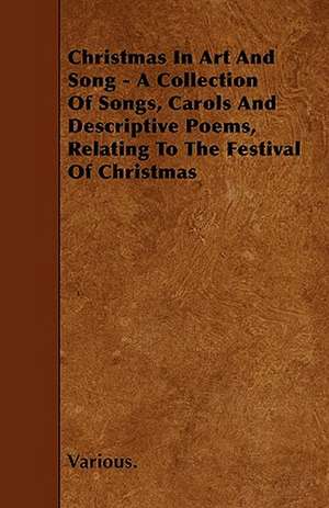 Christmas in Art and Song - A Collection of Songs, Carols and Descriptive Poems, Relating to the Festival of Christmas de various