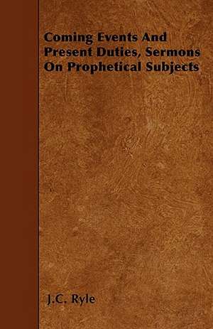 Coming Events And Present Duties, Sermons On Prophetical Subjects de J. C. Ryle