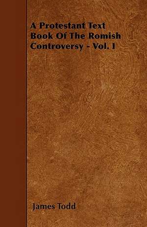 A Protestant Text Book Of The Romish Controversy - Vol. I de James Todd