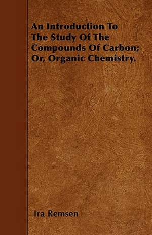 An Introduction To The Study Of The Compounds Of Carbon; Or, Organic Chemistry. de Ira Remsen