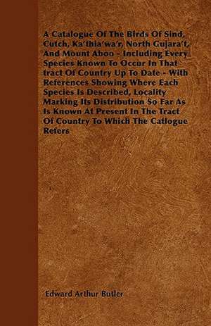 A Catalogue Of The Birds Of Sind, Cutch, Ka'thia'wa'r, North Gujara't, And Mount Aboo - Including Every Species Known To Occur In That tract Of Country Up To Date - With References Showing Where Each Species Is Described, Locality Marking Its Distribution de Edward Arthur Butler