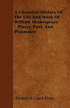 A Chronicle History Of The Life And Work Of William Shakespeare - Player, Poet, And Playmaker de Frederick Gard Fleay