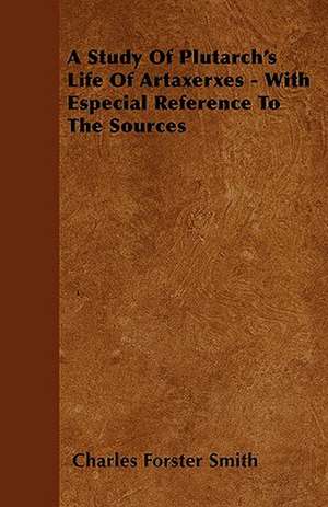 A Study Of Plutarch's Life Of Artaxerxes - With Especial Reference To The Sources de Charles Forster Smith