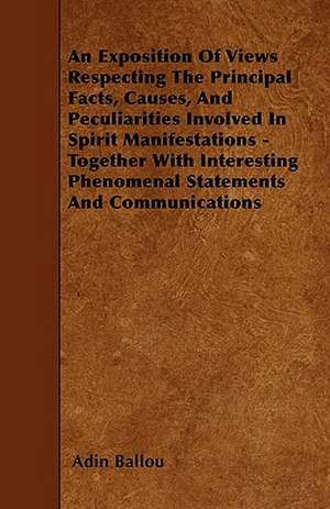 An Exposition Of Views Respecting The Principal Facts, Causes, And Peculiarities Involved In Spirit Manifestations - Together With Interesting Phenomenal Statements And Communications de Adin Ballou