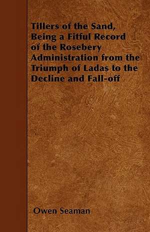 Tillers of the Sand, Being a Fitful Record of the Rosebery Administration from the Triumph of Ladas to the Decline and Fall-off de Owen Seaman