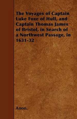 The Voyages of Captain Luke Foxe of Hull, and Captain Thomas James of Bristol, in Search of a Northwest Passage, in 1631-32 de Anon