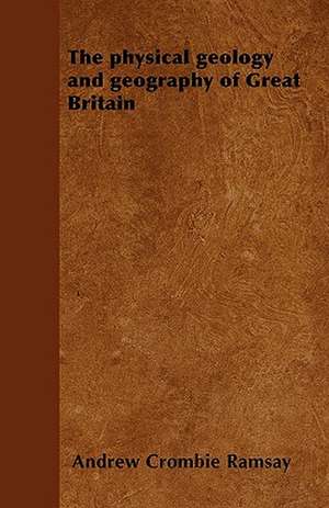 The Physical Geology and Geography of Great Britain de Andrew Crombie Ramsay