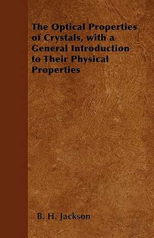 The Optical Properties of Crystals, with a General Introduction to Their Physical Properties de B. H. Jackson