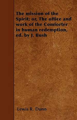 The mission of the Spirit; or, The office and work of the Comforter in human redemption, ed. by J. Bush de Lewis R. Dunn