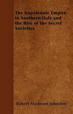 The Napoleonic Empire in Southern Italy and the Rise of the Secret Societies de Robert Matteson Johnston