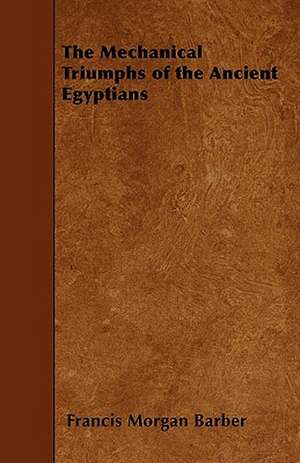 The Mechanical Triumphs of the Ancient Egyptians de Francis Morgan Barber