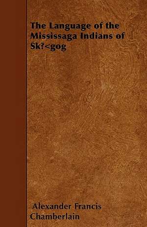 The Language of the Mississaga Indians of SkÅ«gog de Alexander Francis Chamberlain