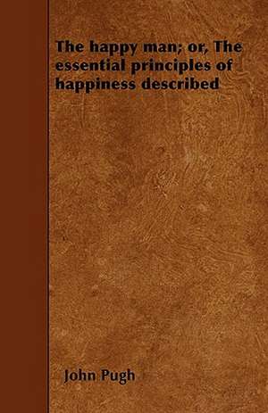 The happy man; or, The essential principles of happiness described de John Pugh