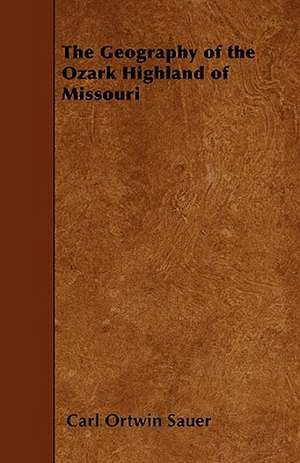 The Geography of the Ozark Highland of Missouri de Carl Ortwin Sauer