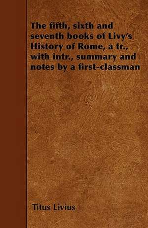 The fifth, sixth and seventh books of Livy's History of Rome, a tr., with intr., summary and notes by a first-classman de Titus Livius