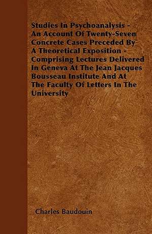 Studies In Psychoanalysis - An Account Of Twenty-Seven Concrete Cases Preceded By A Theoretical Exposition - Comprising Lectures Delivered In Geneva At The Jean Jacques Bousseau Institute And At The Faculty Of Letters In The University de Charles Baudouin