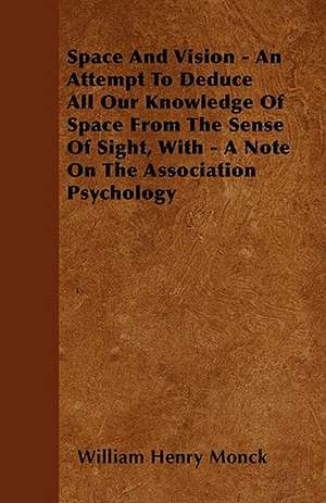 Space And Vision - An Attempt To Deduce All Our Knowledge Of Space From The Sense Of Sight, With - A Note On The Association Psychology de William Henry Monck