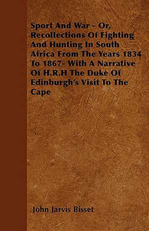 Sport And War - Or, Recollections Of Fighting And Hunting In South Africa From The Years 1834 To 1867- With A Narrative Of H.R.H The Duke Of Edinburgh's Visit To The Cape de John Jarvis Bisset