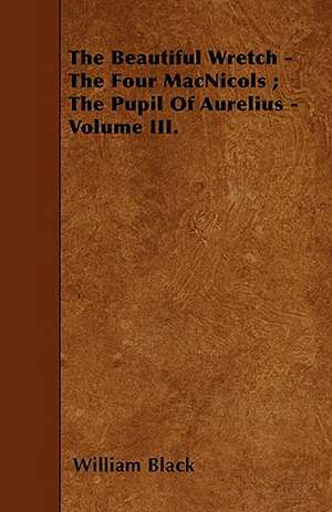 The Beautiful Wretch - The Four MacNicols ; The Pupil Of Aurelius - Volume III. de William Black