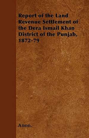 Report of the Land Revenue Settlement of the Dera Ismail Khan District of the Punjab, 1872-79 de Anon