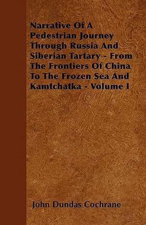 Narrative Of A Pedestrian Journey Through Russia And Siberian Tartary - From The Frontiers Of China To The Frozen Sea And Kamtchatka - Volume I de John Dundas Cochrane