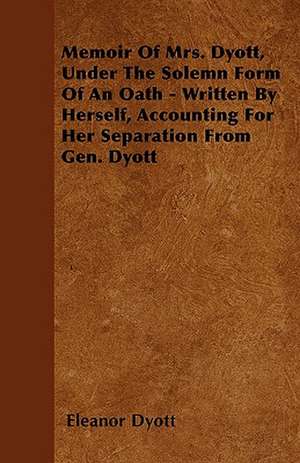 Memoir Of Mrs. Dyott, Under The Solemn Form Of An Oath - Written By Herself, Accounting For Her Separation From Gen. Dyott de Eleanor Dyott