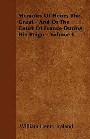 Memoirs Of Henry The Great - And Of The Court Of France During His Reign - Volume I de William Henry Ireland