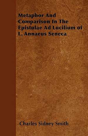 Metaphor And Comparison In The Epistulae Ad Lucilium of L. Annaeus Seneca de Charles Sidney Smith