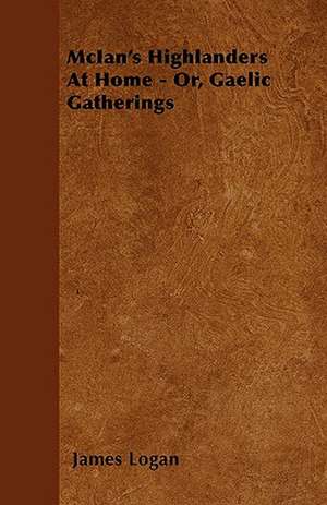 McIan's Highlanders At Home - Or, Gaelic Gatherings de James Logan