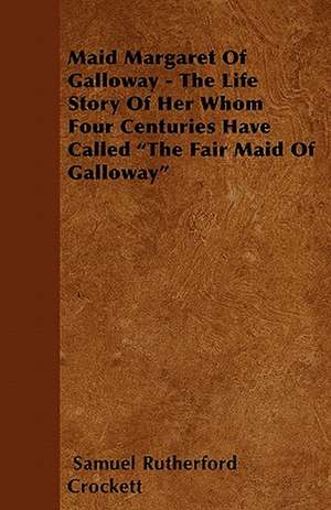 Maid Margaret of Galloway - The Life Story of Her Whom Four Centuries Have Called the Fair Maid of Galloway de S. R. Crockett