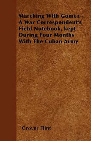 Marching With Gomez - A War Correspondent's Field Notebook, kept During Four Months With The Cuban Army de Grover Flint