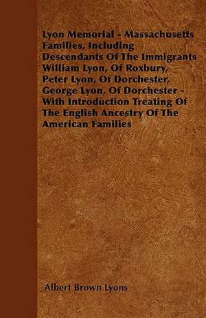 Lyon Memorial - Massachusetts Families, Including Descendants of the Immigrants William Lyon, of Roxbury, Peter Lyon, of Dorchester, George Lyon, of D de Albert Brown Lyons