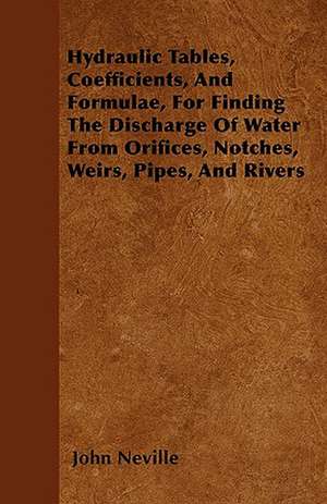 Hydraulic Tables, Coefficients, And Formulae, For Finding The Discharge Of Water From Orifices, Notches, Weirs, Pipes, And Rivers de John Neville