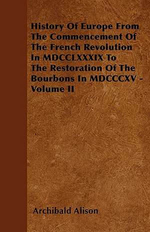 History Of Europe From The Commencement Of The French Revolution In MDCCLXXXIX To The Restoration Of The Bourbons In MDCCCXV - Volume II de Archibald Alison