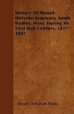 History Of Mount Holyoke Seminary, South Hadley, Mass. During Its First Half Century, 1837-1887 de Sarah Deborah Stow