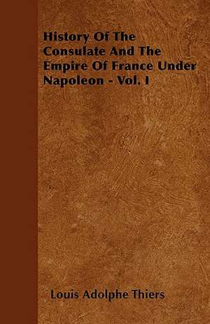 History Of The Consulate And The Empire Of France Under Napoleon - Vol. I de Louis Adolphe Thiers