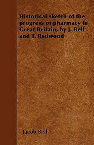 Historical sketch of the progress of pharmacy in Great Britain, by J. Bell and T. Redwood de Jacob Bell