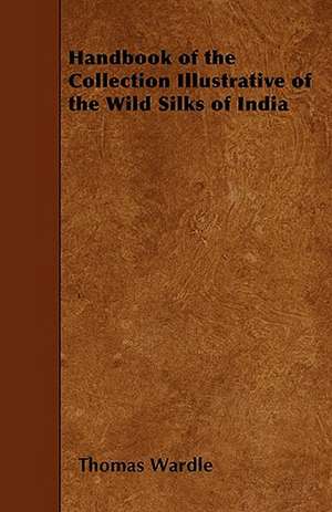 Handbook of the Collection Illustrative of the Wild Silks of India de Thomas Wardle