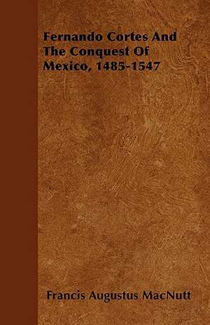 Fernando Cortes And The Conquest Of Mexico, 1485-1547 de FRANCIS AUGUSTUS MACNUTT