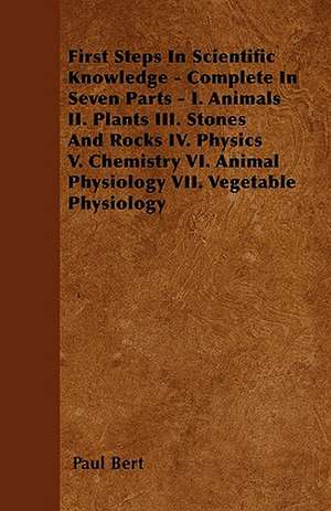 First Steps In Scientific Knowledge - Complete In Seven Parts - I. Animals II. Plants III. Stones And Rocks IV. Physics V. Chemistry VI. Animal Physiology VII. Vegetable Physiology de Paul Bert