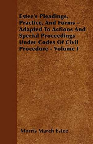 Estee's Pleadings, Practice, And Forms - Adapted To Actions And Special Proceedings Under Codes Of Civil Procedure - Volume I de Morris March Estee