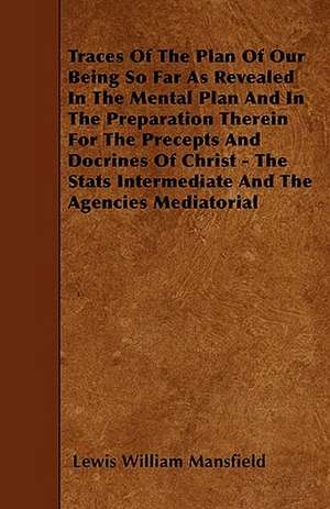 Traces Of The Plan Of Our Being So Far As Revealed In The Mental Plan And In The Preparation Therein For The Precepts And Docrines Of Christ - The Stats Intermediate And The Agencies Mediatorial de Lewis William Mansfield