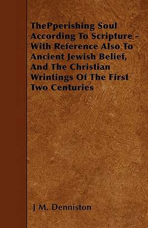 ThePperishing Soul According To Scripture - With Reference Also To Ancient Jewish Belief, And The Christian Wrintings Of The First Two Centuries de J M. Denniston